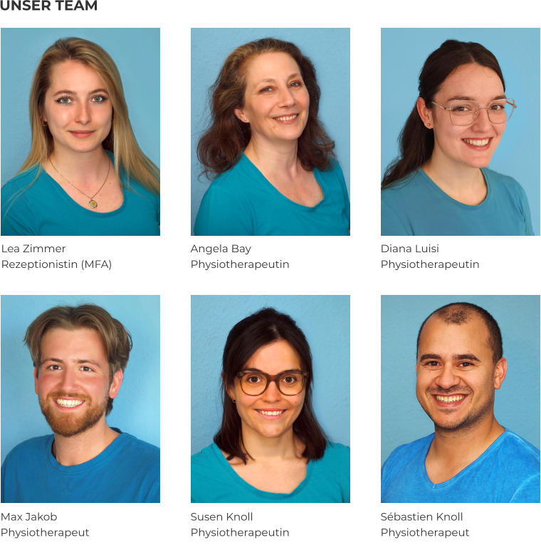 UNSER TEAM Lea Zimmer Rezeptionistin (MFA) Angela Bay Physiotherapeutin Susen Knoll Physiotherapeutin Sébastien Knoll Physiotherapeut Max Jakob Physiotherapeut Diana Luisi Physiotherapeutin